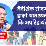 वैदेशिक रोजगारी हाम्रो आवश्यकता कि अपरिहार्यता ?